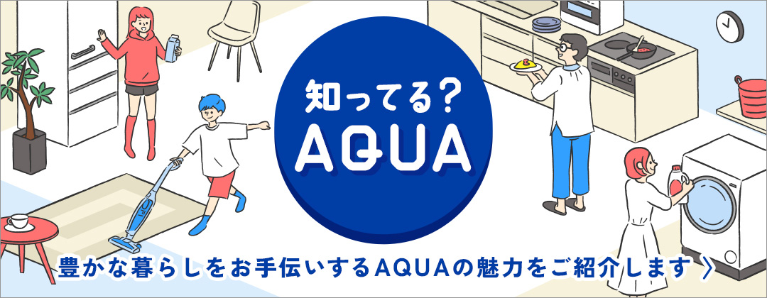 知ってる?AQUA 豊かな暮らしをお手伝いするAQUAの魅力をご紹介します